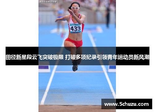 田径新星段云飞突破极限 打破多项纪录引领青年运动员新风潮
