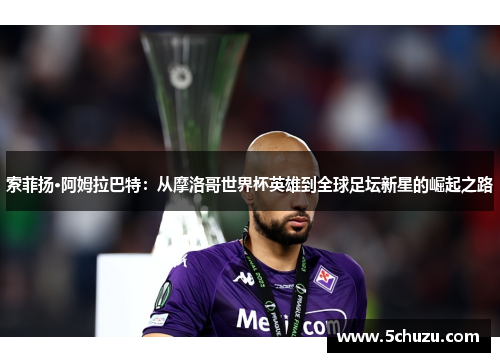 索菲扬·阿姆拉巴特：从摩洛哥世界杯英雄到全球足坛新星的崛起之路