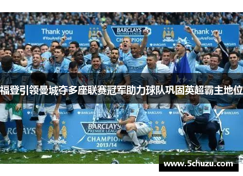福登引领曼城夺多座联赛冠军助力球队巩固英超霸主地位