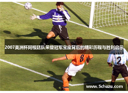 2007美洲杯阿根廷队荣登冠军宝座背后的精彩历程与胜利启示