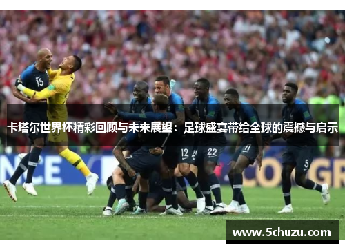 卡塔尔世界杯精彩回顾与未来展望：足球盛宴带给全球的震撼与启示
