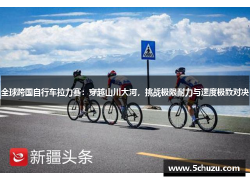 全球跨国自行车拉力赛：穿越山川大河，挑战极限耐力与速度极致对决