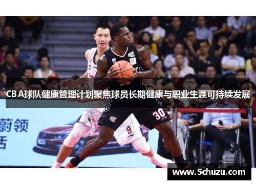 CBA球队健康管理计划聚焦球员长期健康与职业生涯可持续发展