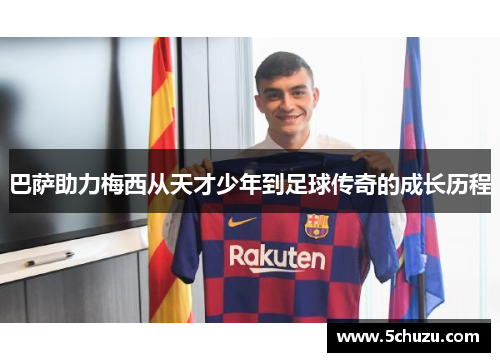 巴萨助力梅西从天才少年到足球传奇的成长历程