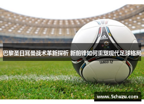 巴黎圣日耳曼战术革新探析 新前锋如何重塑现代足球格局