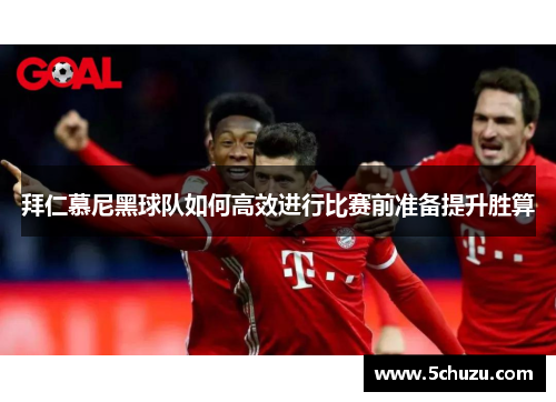 拜仁慕尼黑球队如何高效进行比赛前准备提升胜算