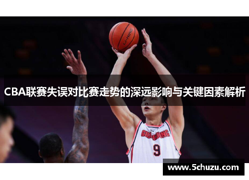 CBA联赛失误对比赛走势的深远影响与关键因素解析
