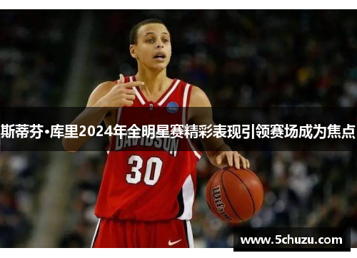 斯蒂芬·库里2024年全明星赛精彩表现引领赛场成为焦点