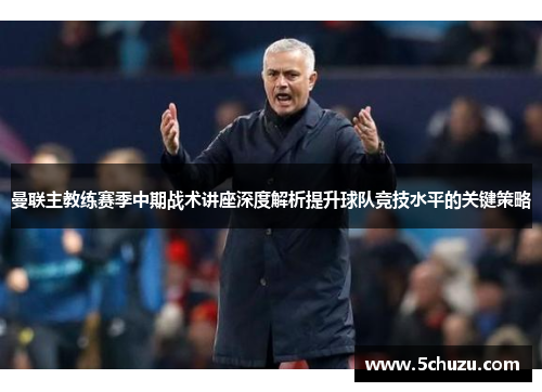 曼联主教练赛季中期战术讲座深度解析提升球队竞技水平的关键策略