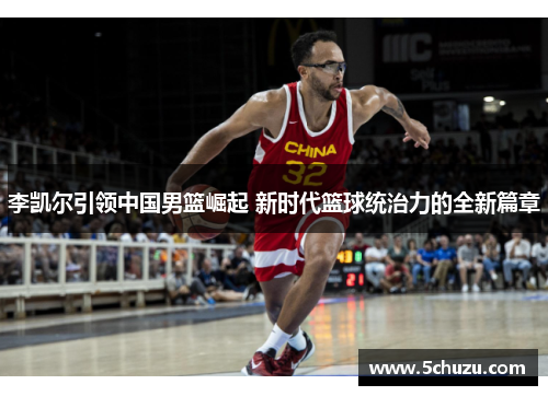 李凯尔引领中国男篮崛起 新时代篮球统治力的全新篇章