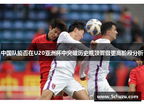 中国队能否在U20亚洲杯中突破历史瓶颈晋级更高阶段分析