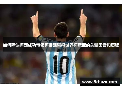 如何确认梅西成功带领阿根廷赢得世界杯冠军的关键因素和历程