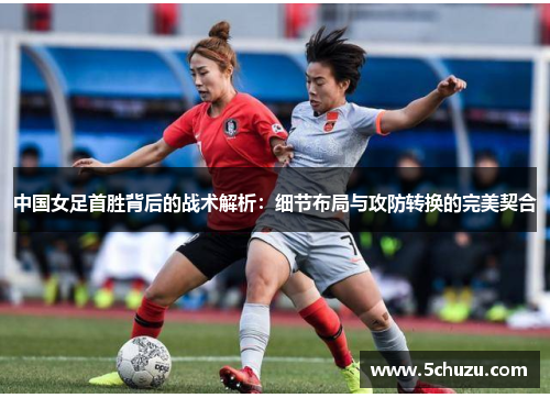 中国女足首胜背后的战术解析：细节布局与攻防转换的完美契合