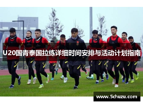 U20国青泰国拉练详细时间安排与活动计划指南