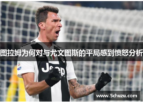 图拉姆为何对与尤文图斯的平局感到愤怒分析