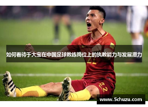 如何看待于大宝在中国足球教练岗位上的执教能力与发展潜力