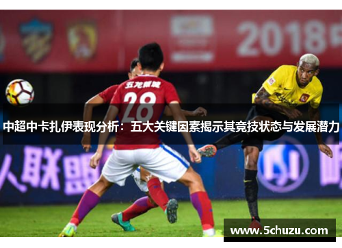中超中卡扎伊表现分析：五大关键因素揭示其竞技状态与发展潜力