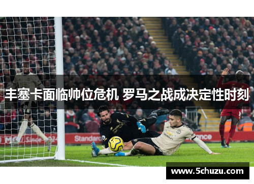 丰塞卡面临帅位危机 罗马之战成决定性时刻
