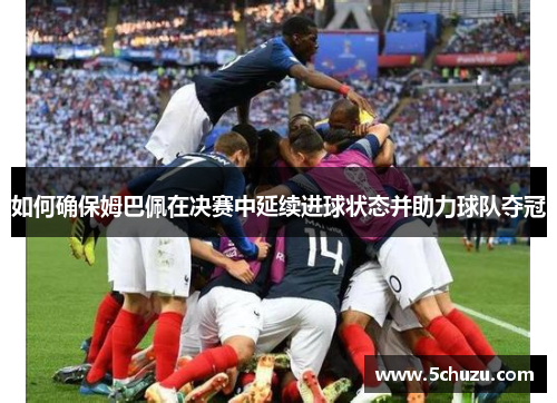 如何确保姆巴佩在决赛中延续进球状态并助力球队夺冠