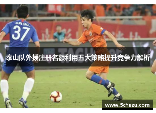 泰山队外援注册名额利用五大策略提升竞争力解析