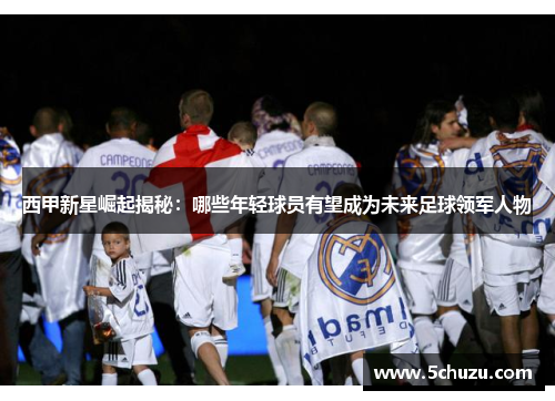 西甲新星崛起揭秘：哪些年轻球员有望成为未来足球领军人物