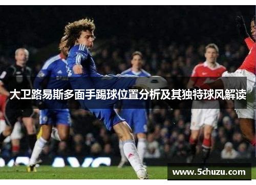 大卫路易斯多面手踢球位置分析及其独特球风解读
