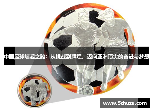 中国足球崛起之路：从挑战到辉煌，迈向亚洲顶尖的奋进与梦想