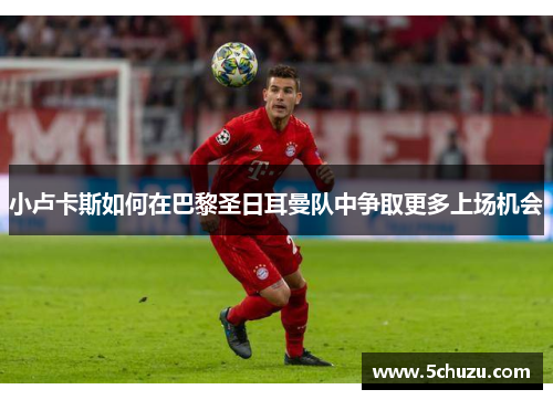 小卢卡斯如何在巴黎圣日耳曼队中争取更多上场机会