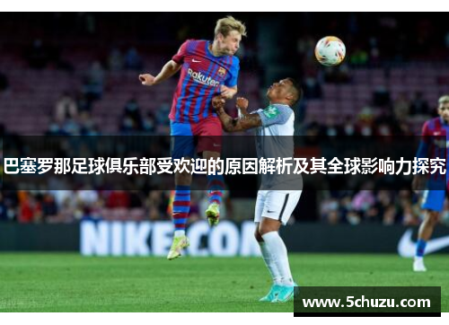 巴塞罗那足球俱乐部受欢迎的原因解析及其全球影响力探究 巴塞罗那足球俱乐部受欢迎的原因解析及其全球影响力探究