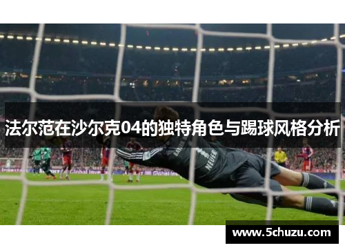 法尔范在沙尔克04的独特角色与踢球风格分析