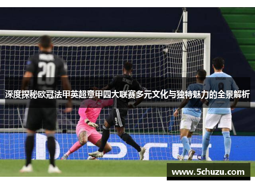 深度探秘欧冠法甲英超意甲四大联赛多元文化与独特魅力的全景解析