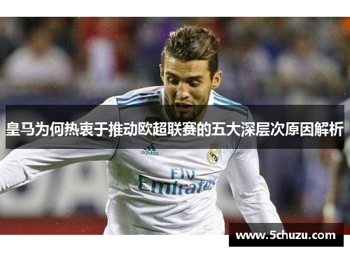 皇马为何热衷于推动欧超联赛的五大深层次原因解析 皇马为何热衷于推动欧超联赛的五大深层次原因解析