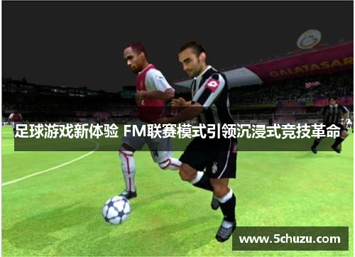 足球游戏新体验 FM联赛模式引领沉浸式竞技革命