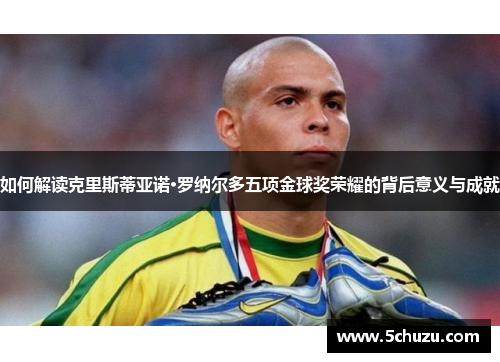 如何解读克里斯蒂亚诺·罗纳尔多五项金球奖荣耀的背后意义与成就