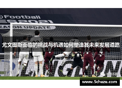 尤文图斯面临的挑战与机遇如何塑造其未来发展道路
