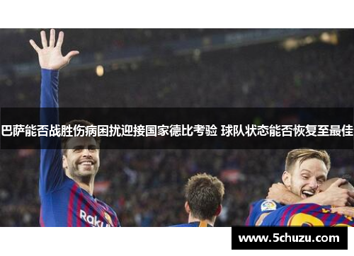 巴萨能否战胜伤病困扰迎接国家德比考验 球队状态能否恢复至最佳