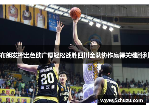 布朗发挥出色助广厦轻松战胜四川全队协作赢得关键胜利