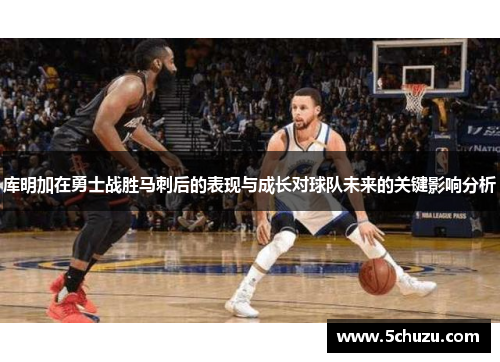 库明加在勇士战胜马刺后的表现与成长对球队未来的关键影响分析 库明加在勇士战胜马刺后的表现与成长对球队未来的关键影响分析