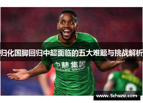归化国脚回归中超面临的五大难题与挑战解析 归化国脚回归中超面临的五大难题与挑战解析