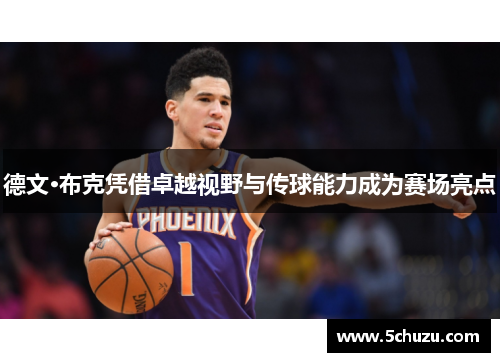 德文·布克凭借卓越视野与传球能力成为赛场亮点