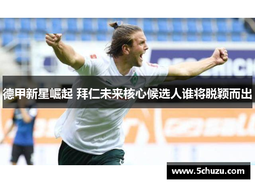 德甲新星崛起 拜仁未来核心候选人谁将脱颖而出