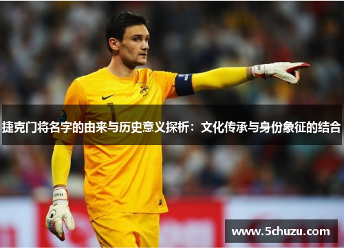 捷克门将名字的由来与历史意义探析:文化传承与身份象征的结合 捷克门将名字的由来与历史意义探析:文化传承与身份象征的结合