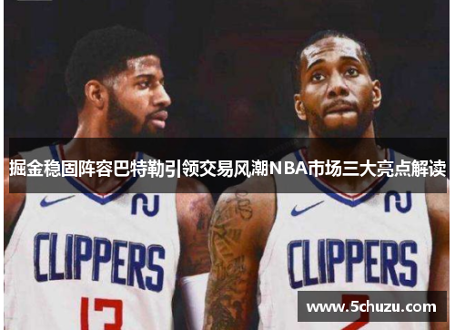 掘金稳固阵容巴特勒引领交易风潮NBA市场三大亮点解读 掘金稳固阵容巴特勒引领交易风潮NBA市场三大亮点解读