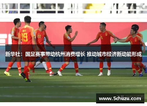 新华社:国足赛事带动杭州消费增长 推动城市经济新动能形成 新华社:国足赛事带动杭州消费增长 推动城市经济新动能形成