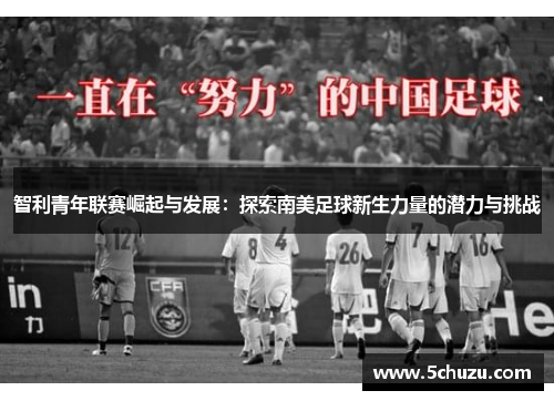 智利青年联赛崛起与发展：探索南美足球新生力量的潜力与挑战