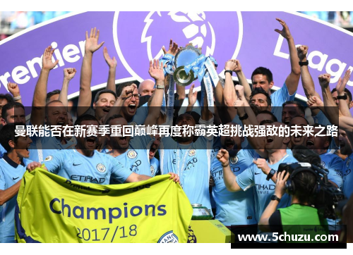 曼联能否在新赛季重回巅峰再度称霸英超挑战强敌的未来之路