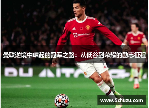 曼联逆境中崛起的冠军之路：从低谷到荣耀的励志征程