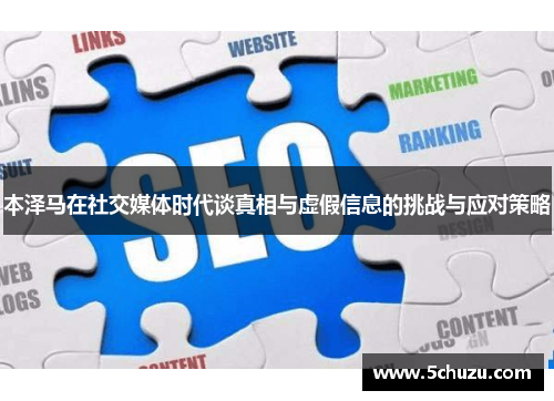 本泽马在社交媒体时代谈真相与虚假信息的挑战与应对策略