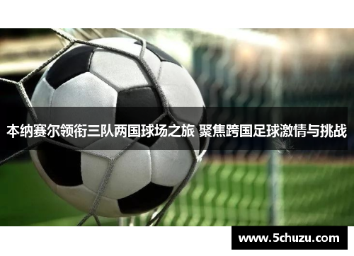 本纳赛尔领衔三队两国球场之旅 聚焦跨国足球激情与挑战 本纳赛尔领衔三队两国球场之旅 聚焦跨国足球激情与挑战