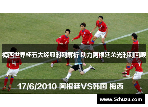 梅西世界杯五大经典时刻解析 助力阿根廷荣光时刻回顾